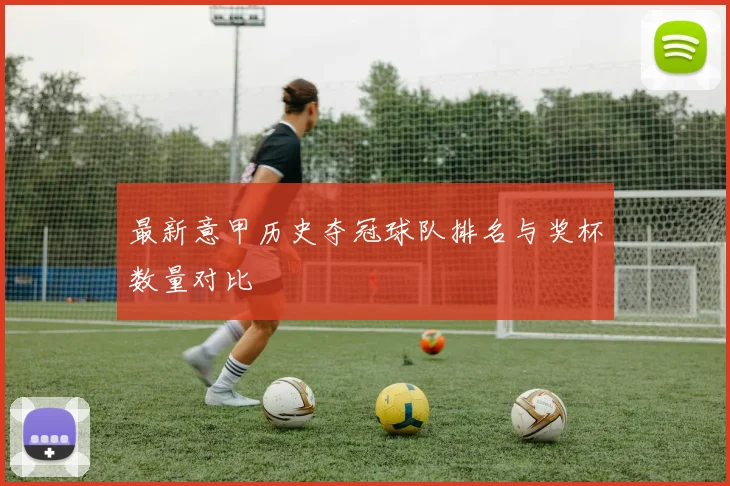 最新意甲历史夺冠球队排名与奖杯数量对比