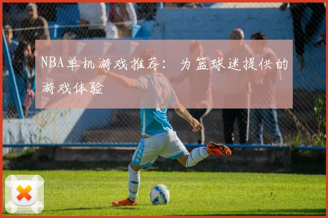 NBA单机游戏推荐：为篮球迷提供的游戏体验