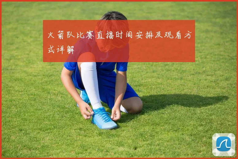 火箭队比赛直播时间安排及观看方式详解