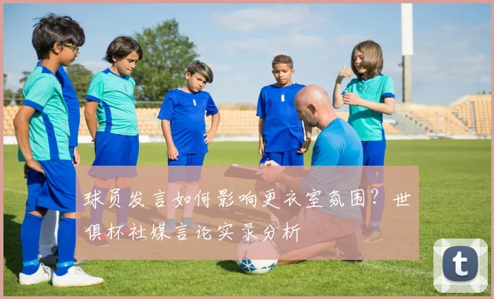 球员发言如何影响更衣室氛围？世俱杯社媒言论实录分析