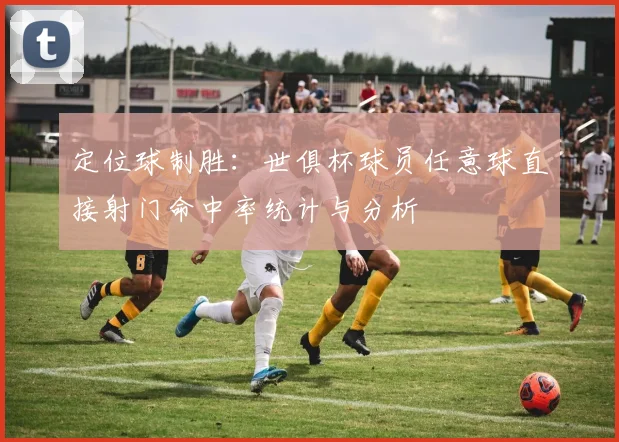 定位球制胜：世俱杯球员任意球直接射门命中率统计与分析