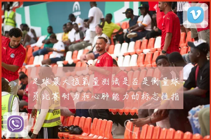 足球最大摄氧量测试是否是衡量球员比赛耐力和心肺能力的标志性指标