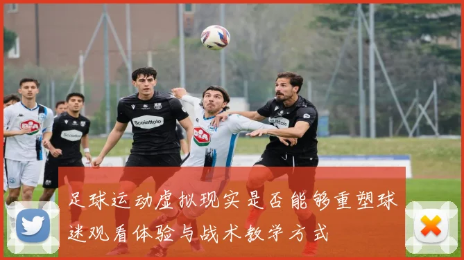 足球运动虚拟现实是否能够重塑球迷观看体验与战术教学方式