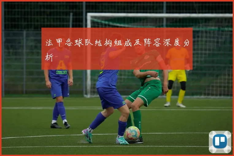 法甲各球队结构组成及阵容深度分析
