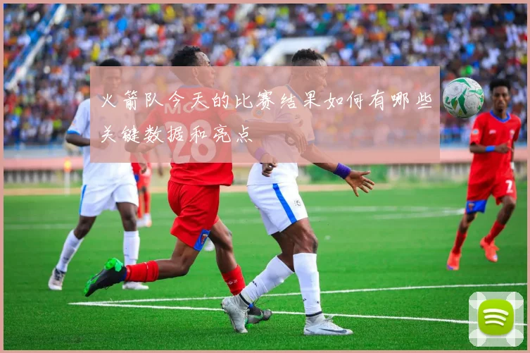 火箭队今天的比赛结果如何有哪些关键数据和亮点