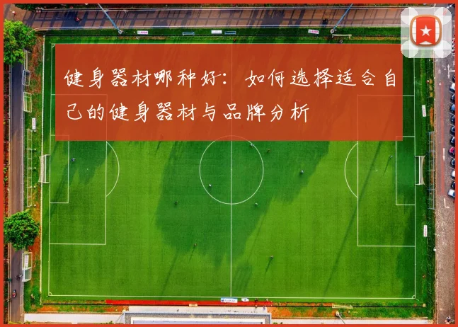健身器材哪种好:如何选择适合自己的健身器材与品牌分析