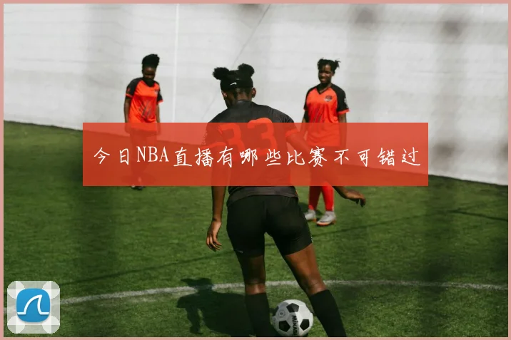 今日NBA直播有哪些比赛不可错过