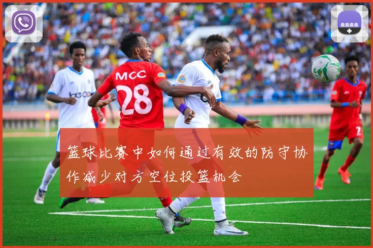 篮球比赛中如何通过有效的防守协作减少对方空位投篮机会